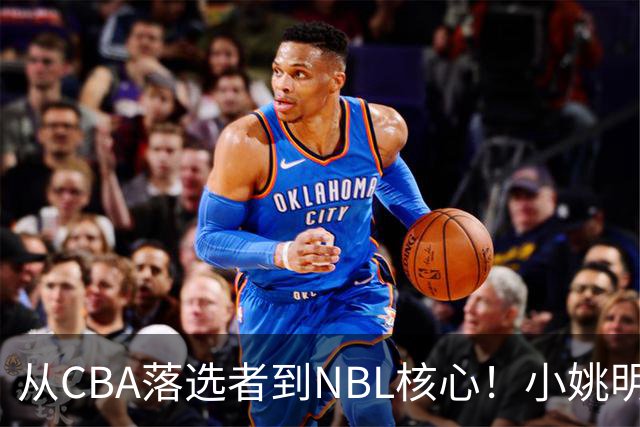 从CBA落选者到NBL核心！小姚明触底反弹，场均21.5分，有望回归CBA